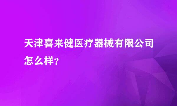 天津喜来健医疗器械有限公司怎么样？