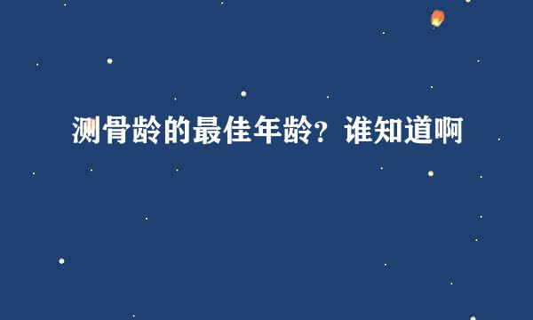 测骨龄的最佳年龄？谁知道啊