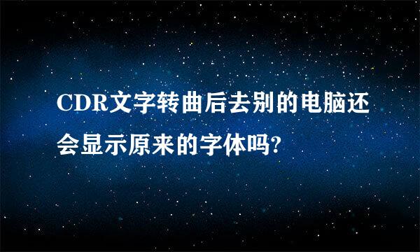 CDR文字转曲后去别的电脑还会显示原来的字体吗?