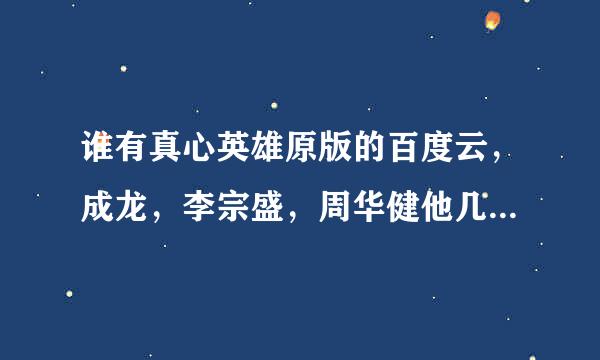 谁有真心英雄原版的百度云，成龙，李宗盛，周华健他几个唱的，有的麻烦发给我