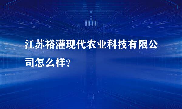 江苏裕灌现代农业科技有限公司怎么样？