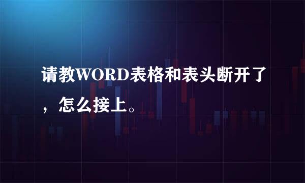 请教WORD表格和表头断开了，怎么接上。