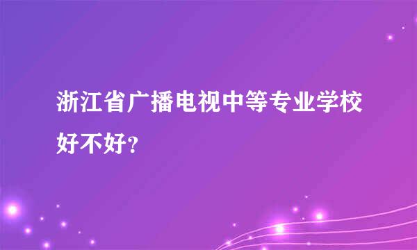 浙江省广播电视中等专业学校好不好？