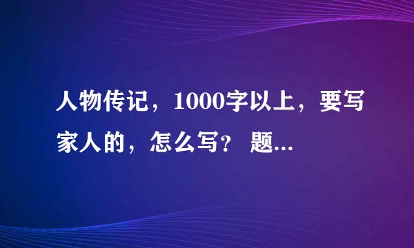 人物传记，1000字以上，要写家人的，怎么写？ 题目怎么拟？