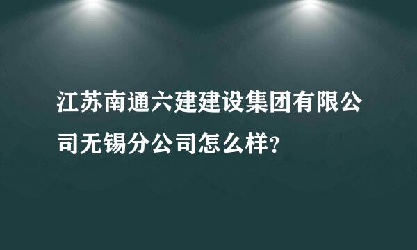 江苏南通六建建设集团有限公司无锡分公司怎么样？