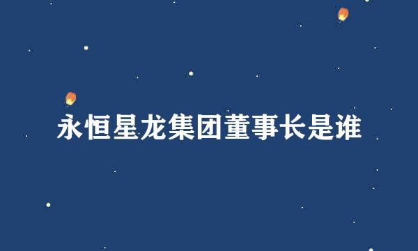 永恒星龙集团董事长是谁