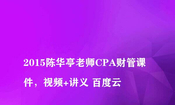 
2015陈华亭老师CPA财管课件，视频+讲义 百度云
