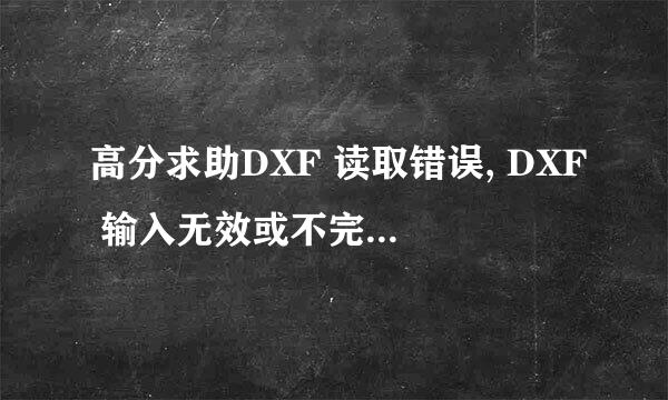 高分求助DXF 读取错误, DXF 输入无效或不完整 -- 图形被放弃。 在线等-急！！