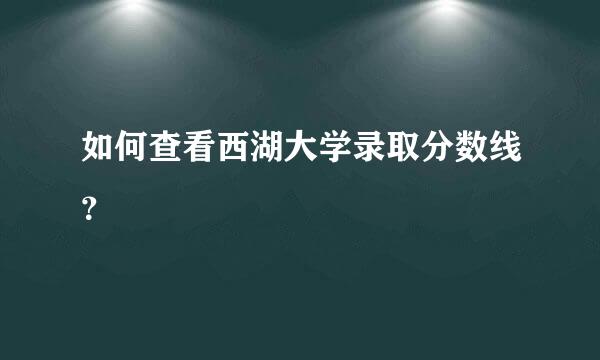 如何查看西湖大学录取分数线？