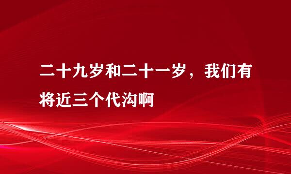 二十九岁和二十一岁，我们有将近三个代沟啊