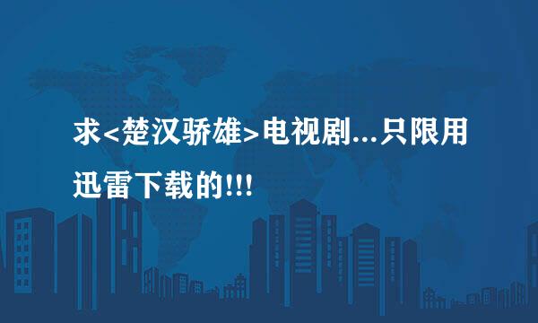 求<楚汉骄雄>电视剧...只限用迅雷下载的!!!