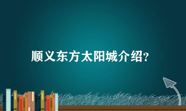 顺义东方太阳城介绍？