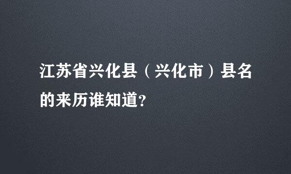 江苏省兴化县（兴化市）县名的来历谁知道？