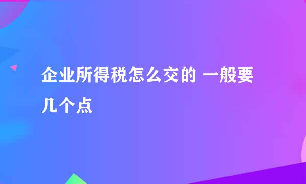 企业所得税怎么交的 一般要几个点