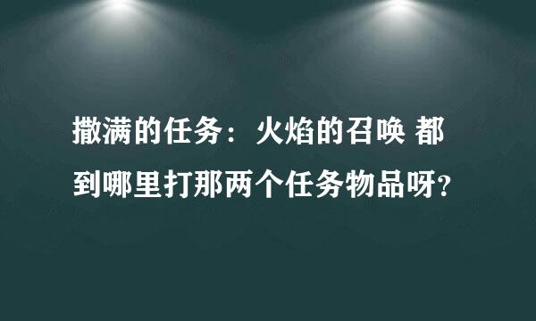 撒满的任务：火焰的召唤 都到哪里打那两个任务物品呀？