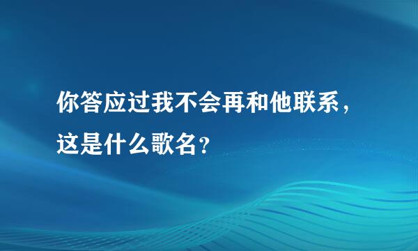 你答应过我不会再和他联系，这是什么歌名？