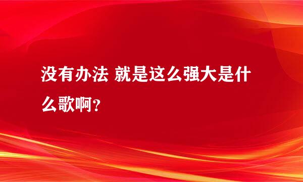 没有办法 就是这么强大是什么歌啊？