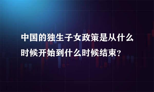 中国的独生子女政策是从什么时候开始到什么时候结束？