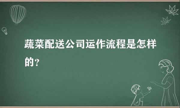 蔬菜配送公司运作流程是怎样的？