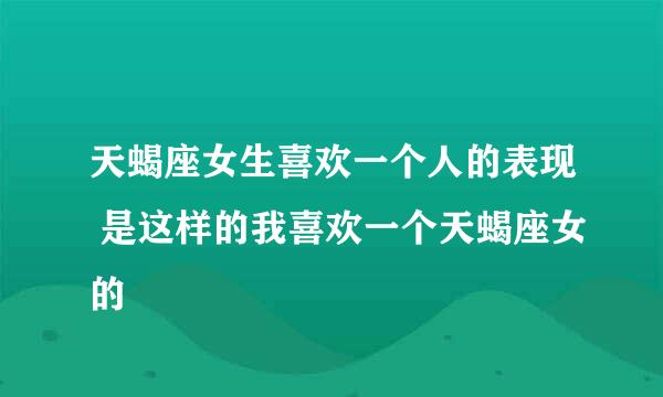 天蝎座女生喜欢一个人的表现 是这样的我喜欢一个天蝎座女的