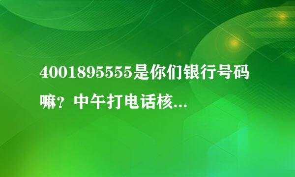 4001895555是你们银行号码嘛？中午打电话核实信用卡资料的。