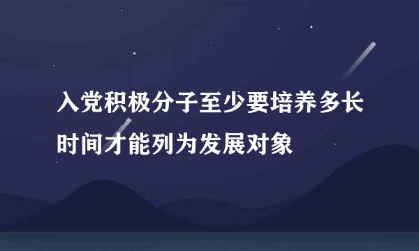 入党积极分子至少要培养多长时间才能列为发展对象