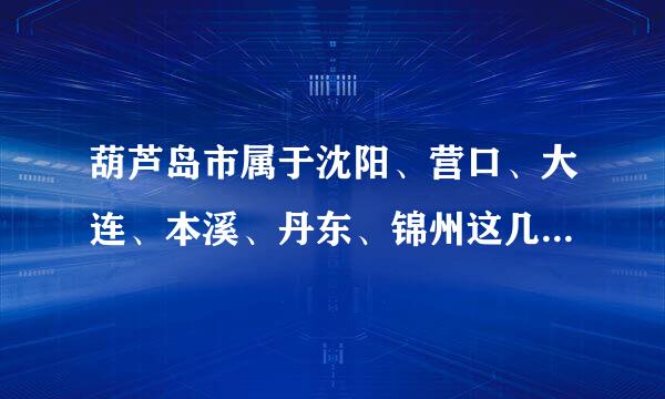 葫芦岛市属于沈阳、营口、大连、本溪、丹东、锦州这几个大市的哪个市啊？