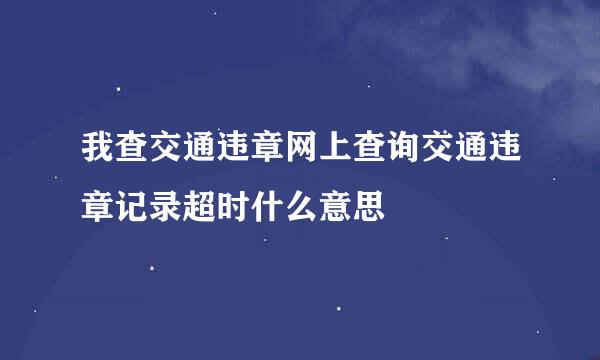 我查交通违章网上查询交通违章记录超时什么意思