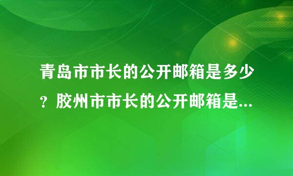 青岛市市长的公开邮箱是多少？胶州市市长的公开邮箱是多少？急求！！谢谢了！！