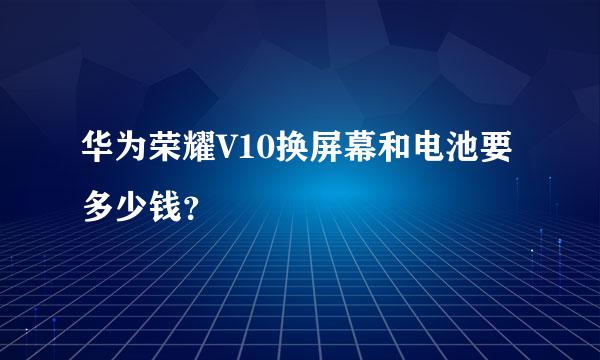 华为荣耀V10换屏幕和电池要多少钱？