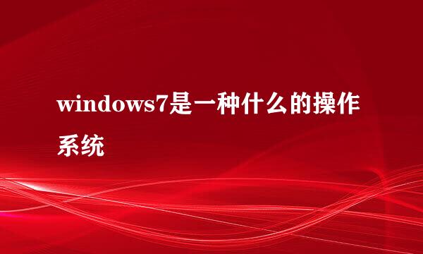 windows7是一种什么的操作系统