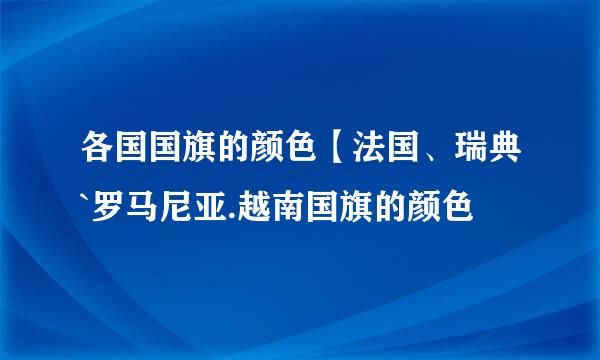 各国国旗的颜色【法国、瑞典`罗马尼亚.越南国旗的颜色