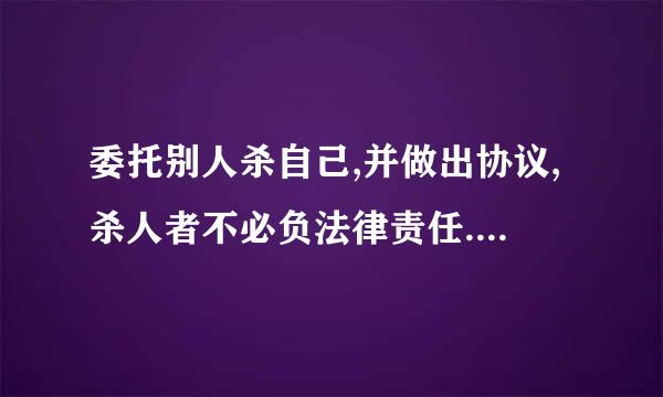 委托别人杀自己,并做出协议,杀人者不必负法律责任.这样的协议有效吗?