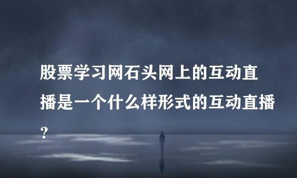 股票学习网石头网上的互动直播是一个什么样形式的互动直播？