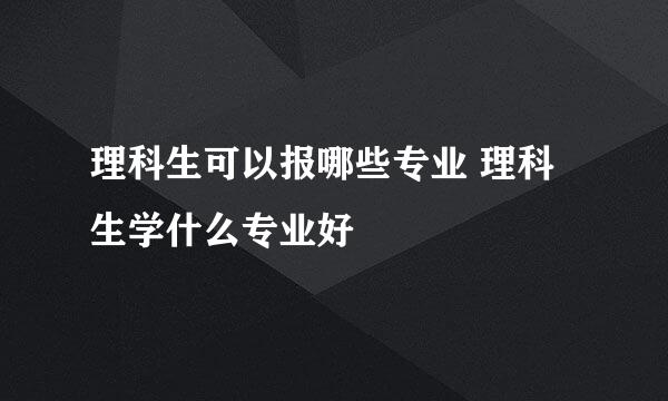 理科生可以报哪些专业 理科生学什么专业好