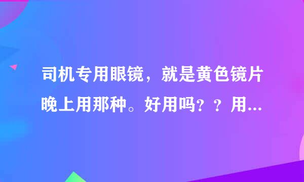 司机专用眼镜，就是黄色镜片晚上用那种。好用吗？？用过的大大帮一下忙。