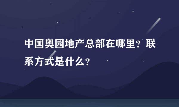 中国奥园地产总部在哪里？联系方式是什么？