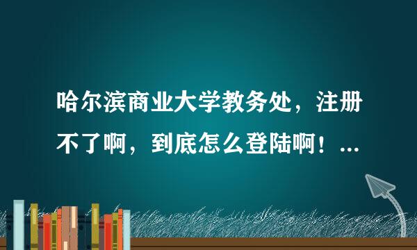 哈尔滨商业大学教务处，注册不了啊，到底怎么登陆啊！！！受不了了啊！用户名和密码是什么啊？