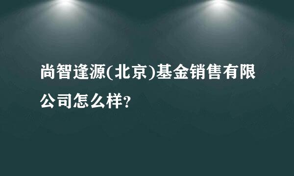 尚智逢源(北京)基金销售有限公司怎么样？