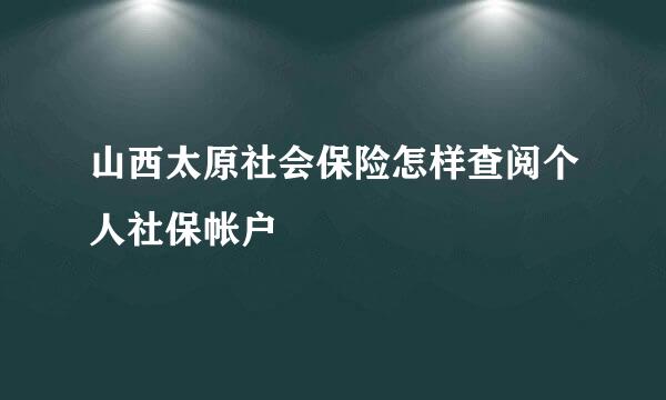 山西太原社会保险怎样查阅个人社保帐户