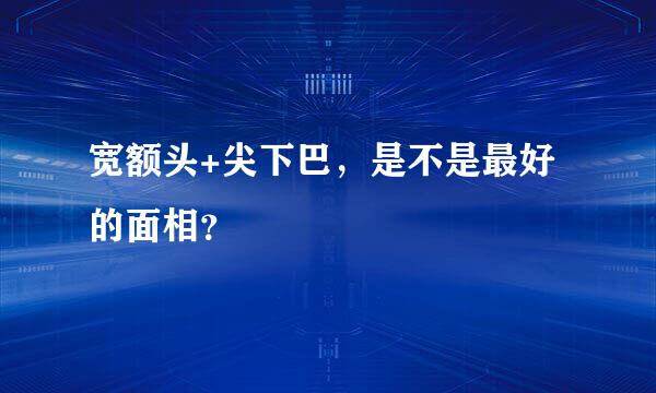 宽额头+尖下巴，是不是最好的面相？