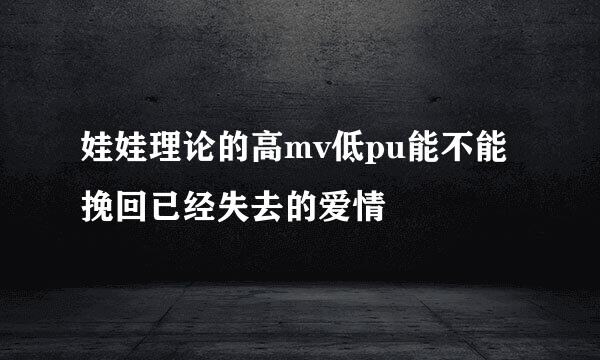 娃娃理论的高mv低pu能不能挽回已经失去的爱情