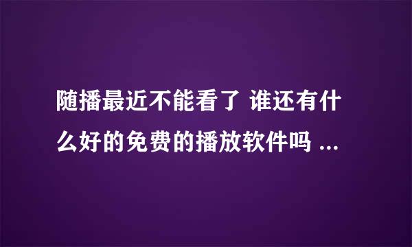 随播最近不能看了 谁还有什么好的免费的播放软件吗 类似随播 电影全的