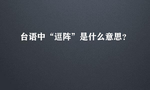 台语中“逗阵”是什么意思？