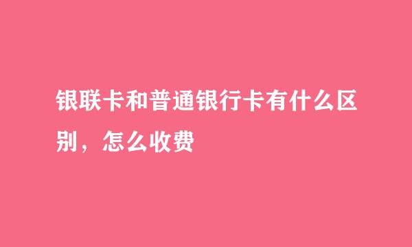 银联卡和普通银行卡有什么区别，怎么收费