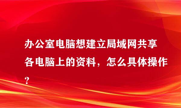 办公室电脑想建立局域网共享各电脑上的资料，怎么具体操作？