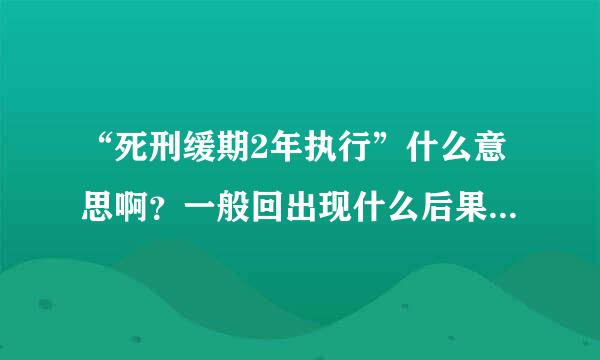 “死刑缓期2年执行”什么意思啊？一般回出现什么后果啊？谢谢！