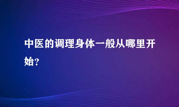 中医的调理身体一般从哪里开始？