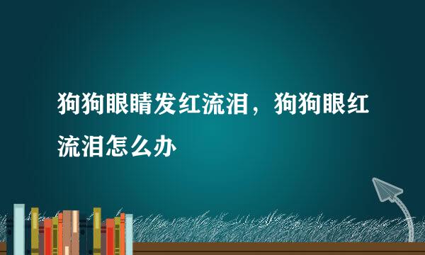 狗狗眼睛发红流泪，狗狗眼红流泪怎么办