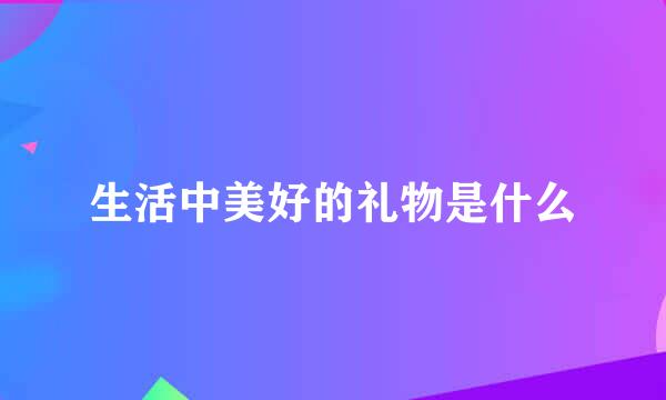 生活中美好的礼物是什么